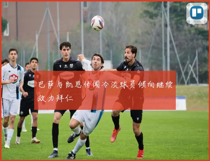 巴萨与凯恩传闻冷淡球员倾向继续效力拜仁