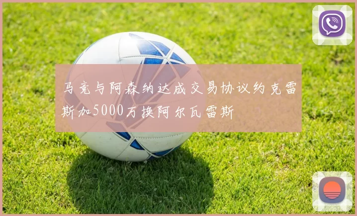 马竞与阿森纳达成交易协议约克雷斯加5000万换阿尔瓦雷斯