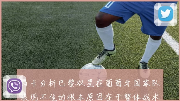 马卡分析巴黎双星在葡萄牙国家队表现不佳的根本原因在于整体战术体系问题