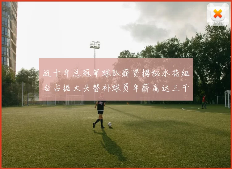 近十年总冠军球队薪资揭秘水花组合占据大头替补球员年薪高达三千万